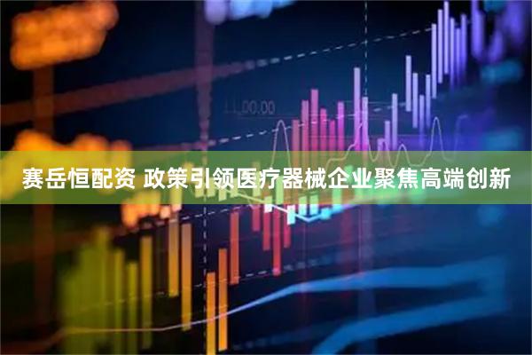 赛岳恒配资 政策引领医疗器械企业聚焦高端创新