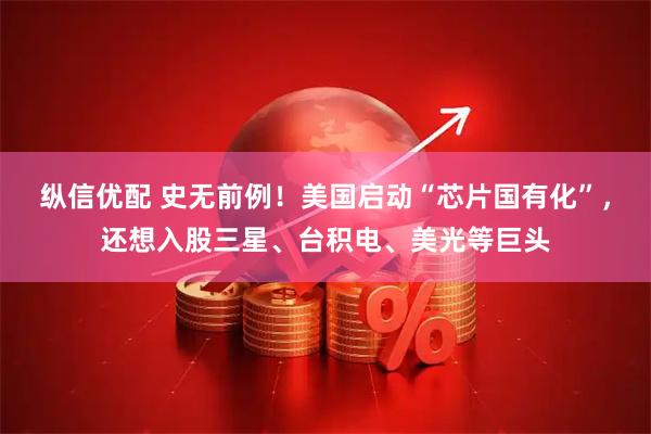 纵信优配 史无前例！美国启动“芯片国有化”，还想入股三星、台积电、美光等巨头