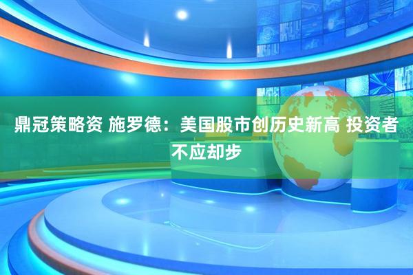 鼎冠策略资 施罗德：美国股市创历史新高 投资者不应却步