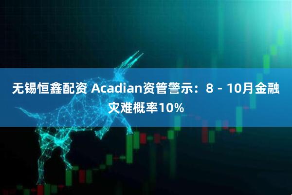 无锡恒鑫配资 Acadian资管警示：8 - 10月金融灾难概率10%