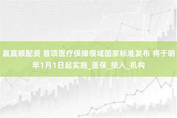 赢赢顺配资 首项医疗保障领域国家标准发布 将于明年1月1日起实施_医保_接入_机构