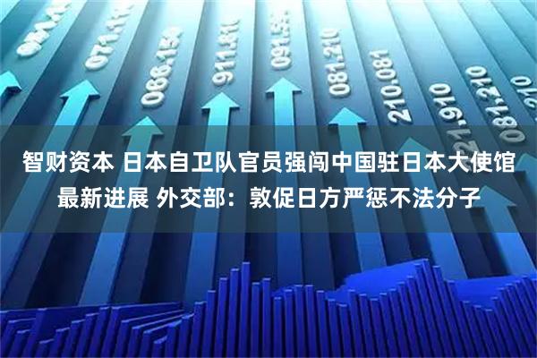智财资本 日本自卫队官员强闯中国驻日本大使馆最新进展 外交部：敦促日方严惩不法分子