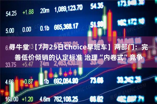 寻牛堂 【7月25日Choice早班车】两部门：完善低价倾销的认定标准 治理“内卷式”竞争