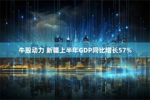牛股动力 新疆上半年GDP同比增长57%