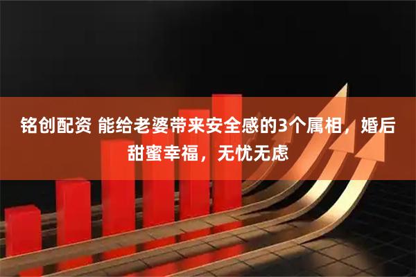 铭创配资 能给老婆带来安全感的3个属相，婚后甜蜜幸福，无忧无虑