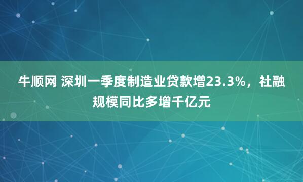 牛顺网 深圳一季度制造业贷款增23.3%，社融规模同比多增千亿元