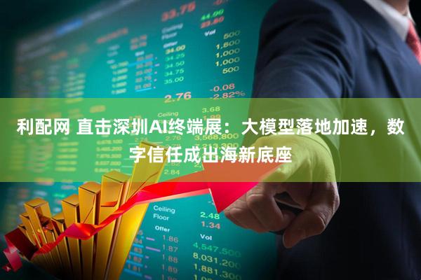 利配网 直击深圳AI终端展：大模型落地加速，数字信任成出海新底座
