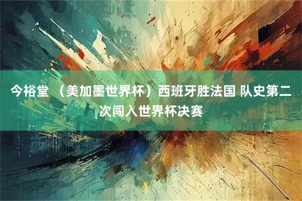 今裕堂 （美加墨世界杯）西班牙胜法国 队史第二次闯入世界杯决赛