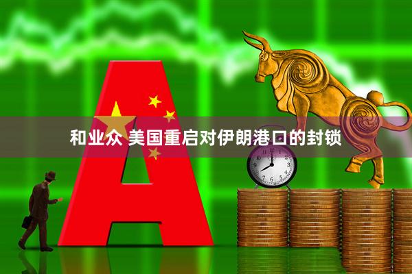 和业众 美国重启对伊朗港口的封锁