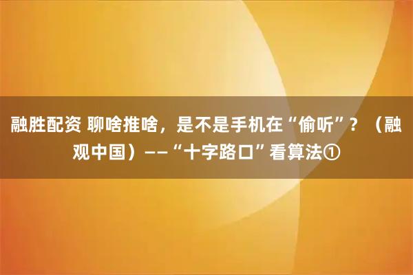 融胜配资 聊啥推啥，是不是手机在“偷听”？（融观中国）——“十字路口”看算法①