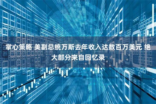 掌心策略 美副总统万斯去年收入达数百万美元 绝大部分来自回忆录