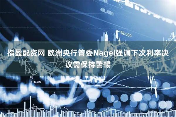 指盈配资网 欧洲央行管委Nagel强调下次利率决议需保持警惕